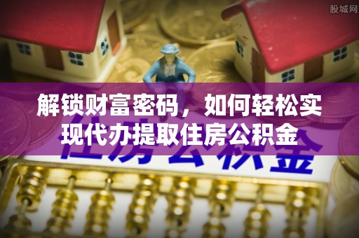 定海解锁财富密码，如何轻松实现代办提取住房公积金