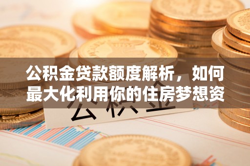 定海公积金贷款额度解析，如何最大化利用你的住房梦想资金