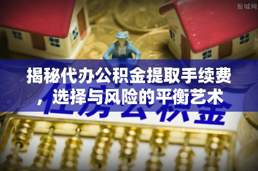 定海揭秘代办公积金提取手续费，选择与风险的平衡艺术