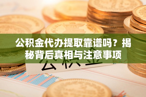 定海公积金代办提取靠谱吗？揭秘背后真相与注意事项