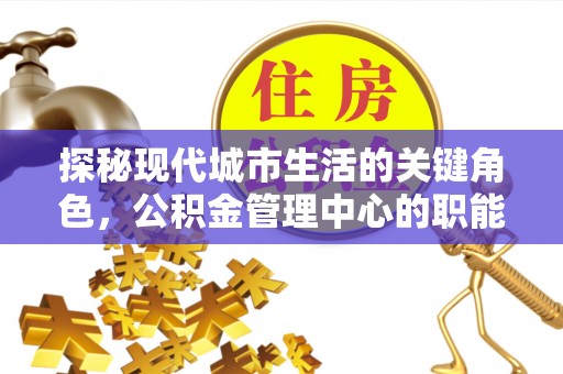 定海探秘现代城市生活的关键角色，公积金管理中心的职能与影响
