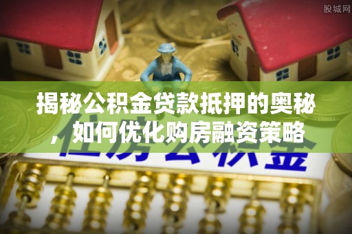 定海揭秘公积金贷款抵押的奥秘，如何优化购房融资策略