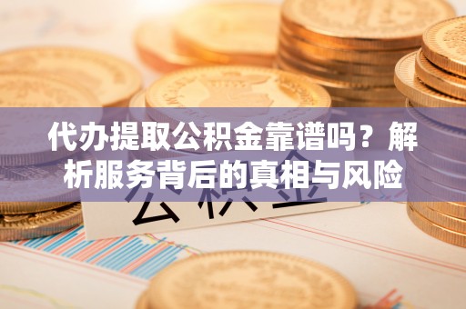 定海代办提取公积金靠谱吗？解析服务背后的真相与风险