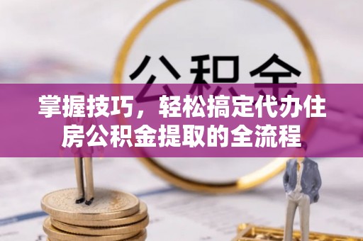 定海掌握技巧，轻松搞定代办住房公积金提取的全流程