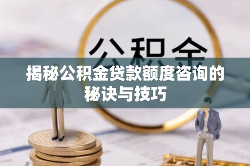 定海揭秘公积金贷款额度咨询的秘诀与技巧
