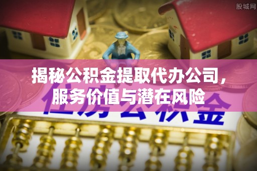 定海揭秘公积金提取代办公司，服务价值与潜在风险