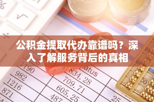 定海公积金提取代办靠谱吗？深入了解服务背后的真相