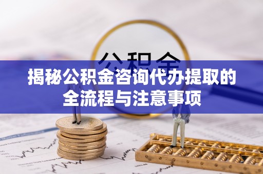 定海揭秘公积金咨询代办提取的全流程与注意事项