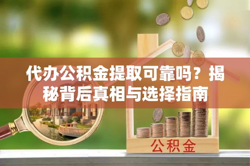 定海代办公积金提取可靠吗？揭秘背后真相与选择指南