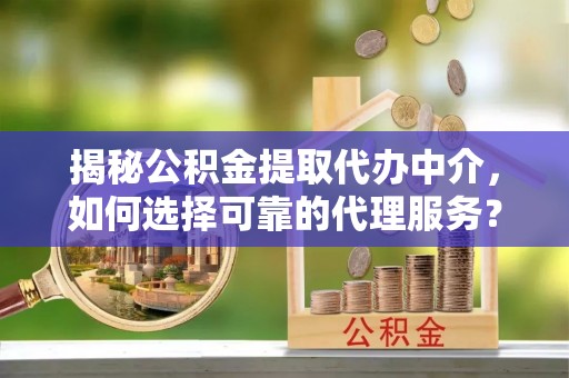 定海揭秘公积金提取代办中介，如何选择可靠的代理服务？