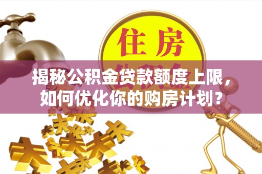 定海揭秘公积金贷款额度上限，如何优化你的购房计划？