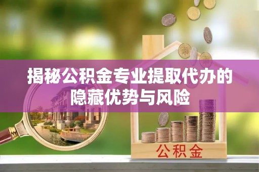 定海揭秘公积金专业提取代办的隐藏优势与风险