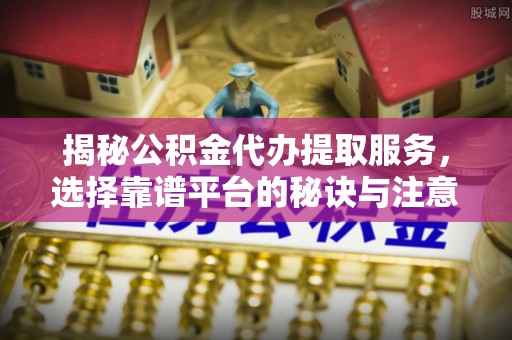 定海揭秘公积金代办提取服务，选择靠谱平台的秘诀与注意事项