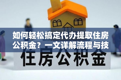 定海如何轻松搞定代办提取住房公积金？一文详解流程与技巧