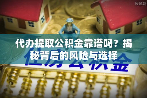 定海代办提取公积金靠谱吗？揭秘背后的风险与选择