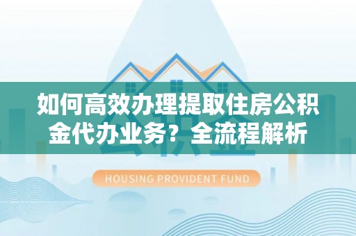 定海如何高效办理提取住房公积金代办业务？全流程解析