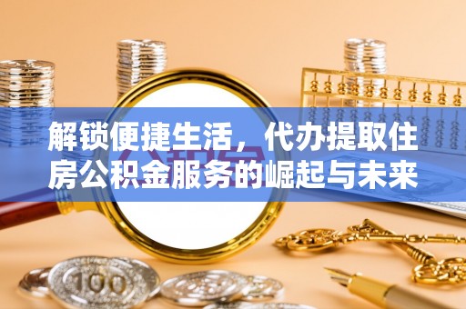 定海解锁便捷生活，代办提取住房公积金服务的崛起与未来