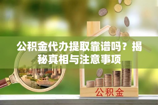 定海公积金代办提取靠谱吗？揭秘真相与注意事项