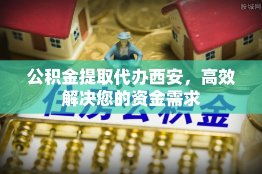 定海公积金提取代办西安，高效解决您的资金需求
