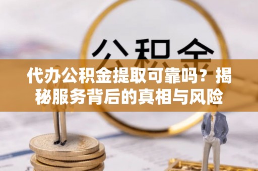 定海代办公积金提取可靠吗？揭秘服务背后的真相与风险