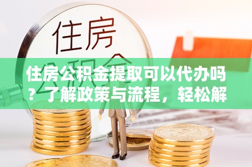 定海住房公积金提取可以代办吗？了解政策与流程，轻松解决疑惑