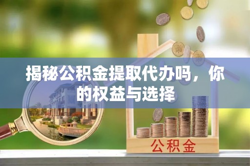 定海揭秘公积金提取代办吗，你的权益与选择