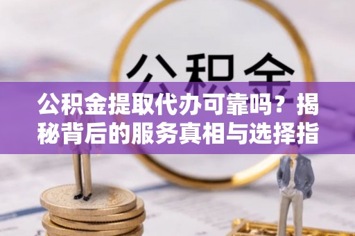 定海公积金提取代办可靠吗？揭秘背后的服务真相与选择指南