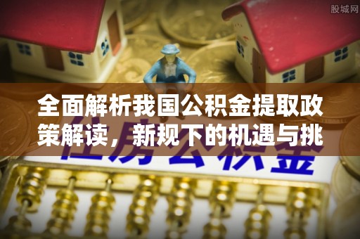 定海全面解析我国公积金提取政策解读，新规下的机遇与挑战
