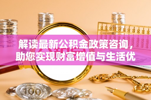 定海解读最新公积金政策咨询，助您实现财富增值与生活优化