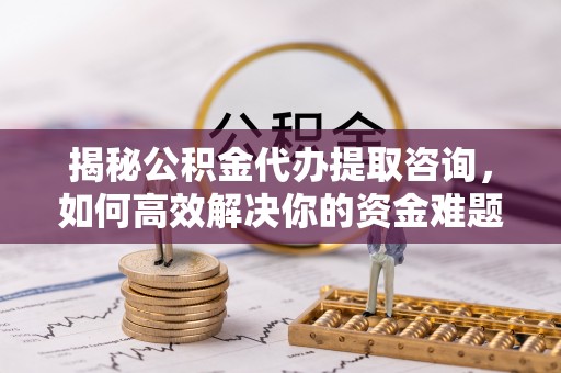 定海揭秘公积金代办提取咨询，如何高效解决你的资金难题