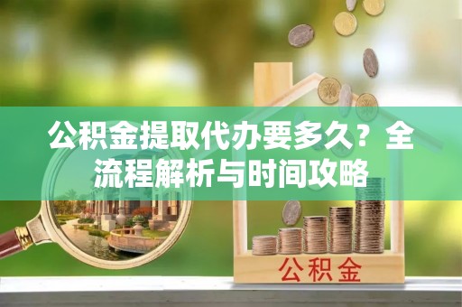 定海公积金提取代办要多久？全流程解析与时间攻略