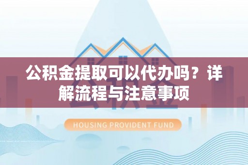 定海公积金提取可以代办吗？详解流程与注意事项
