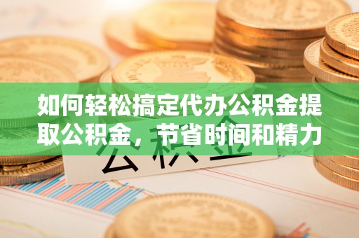 定海如何轻松搞定代办公积金提取公积金，节省时间和精力的秘密武器
