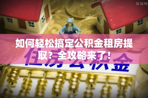 定海如何轻松搞定公积金租房提取？全攻略来了！