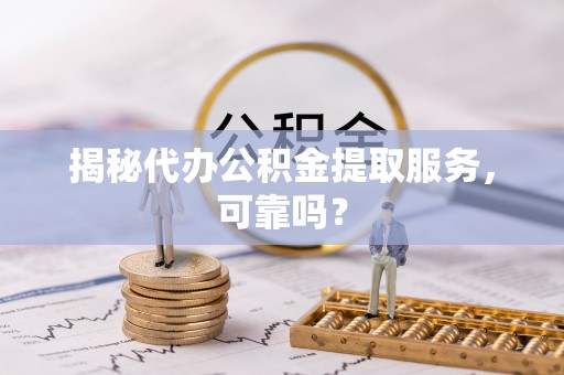 定海揭秘代办公积金提取服务，可靠吗？