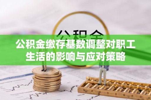 定海公积金缴存基数调整对职工生活的影响与应对策略
