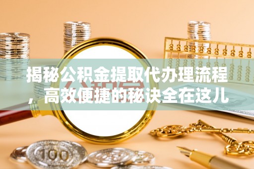 定海揭秘公积金提取代办理流程，高效便捷的秘诀全在这儿