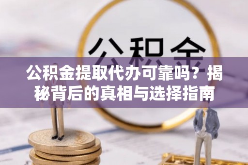 定海公积金提取代办可靠吗？揭秘背后的真相与选择指南