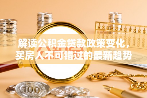 定海解读公积金贷款政策变化，买房人不可错过的最新趋势