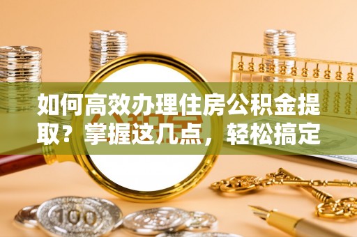 定海如何高效办理住房公积金提取？掌握这几点，轻松搞定！