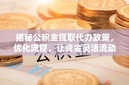 定海揭秘公积金提取代办政策，优化流程，让资金灵活流动