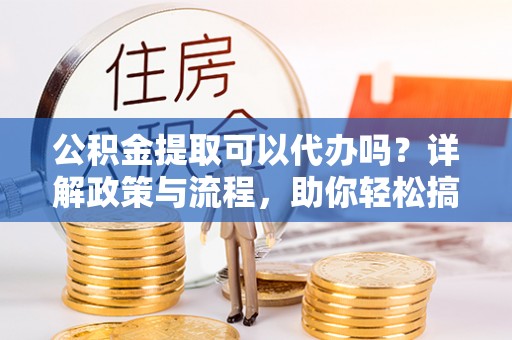 定海公积金提取可以代办吗？详解政策与流程，助你轻松搞定！
