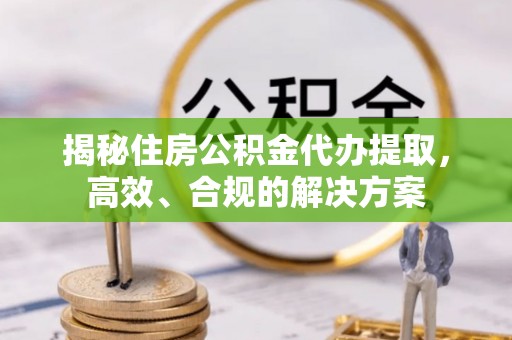 定海揭秘住房公积金代办提取，高效、合规的解决方案