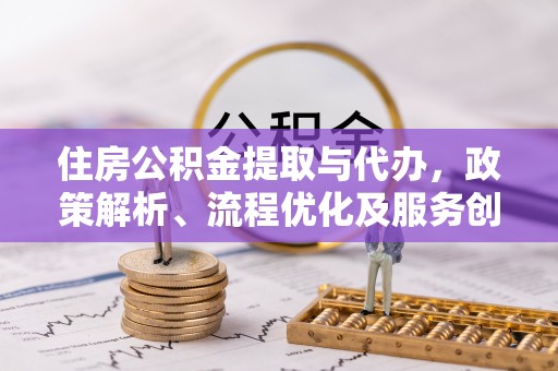 定海住房公积金提取与代办，政策解析、流程优化及服务创新