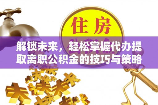 定海解锁未来，轻松掌握代办提取离职公积金的技巧与策略
