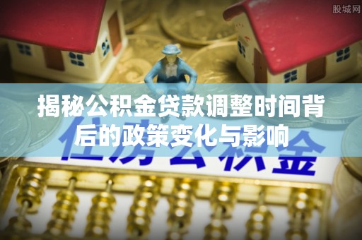 定海揭秘公积金贷款调整时间背后的政策变化与影响