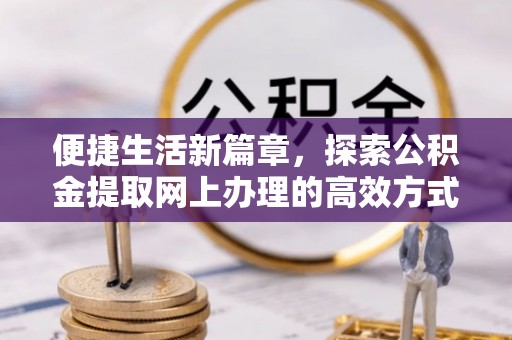 定海便捷生活新篇章，探索公积金提取网上办理的高效方式