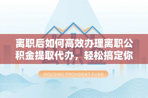 定海离职后如何高效办理离职公积金提取代办，轻松搞定你的公积金