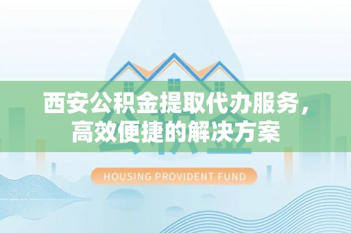 定海西安公积金提取代办服务，高效便捷的解决方案