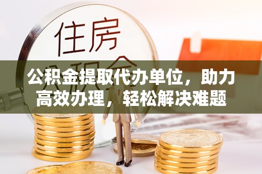 定海公积金提取代办单位，助力高效办理，轻松解决难题